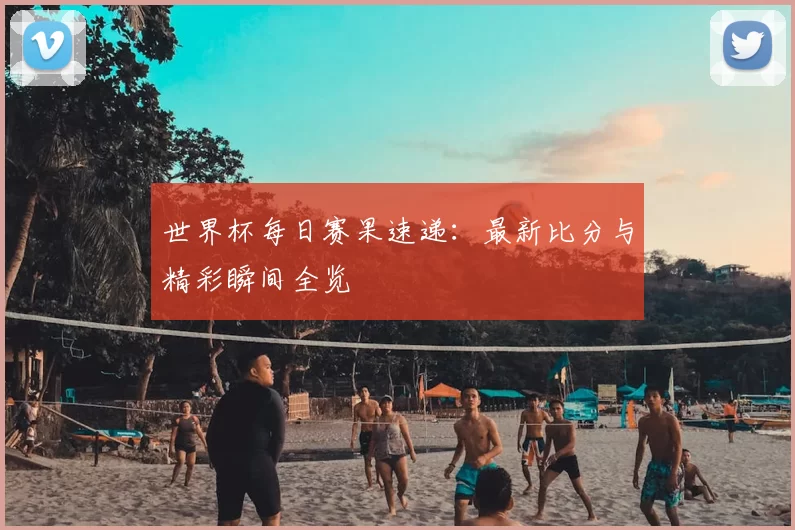 世界杯每日赛果速递：最新比分与精彩瞬间全览