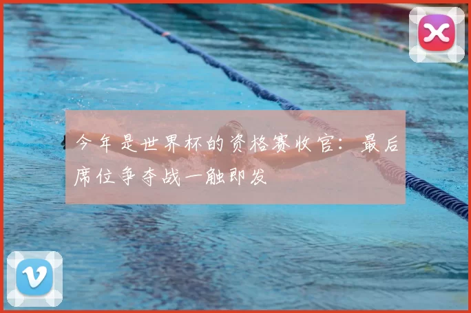 今年是世界杯的资格赛收官:最后席位争夺战一触即发