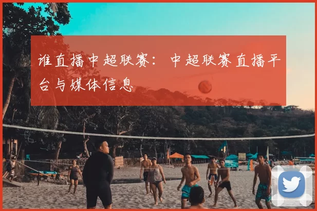 谁直播中超联赛：中超联赛直播平台与媒体信息