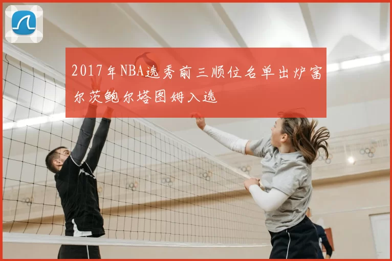 2017年NBA选秀前三顺位名单出炉富尔茨鲍尔塔图姆入选
