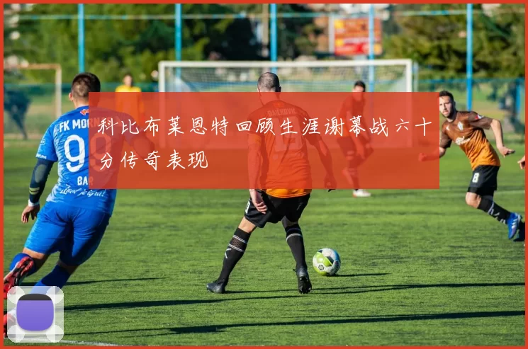 科比布莱恩特回顾生涯谢幕战六十分传奇表现