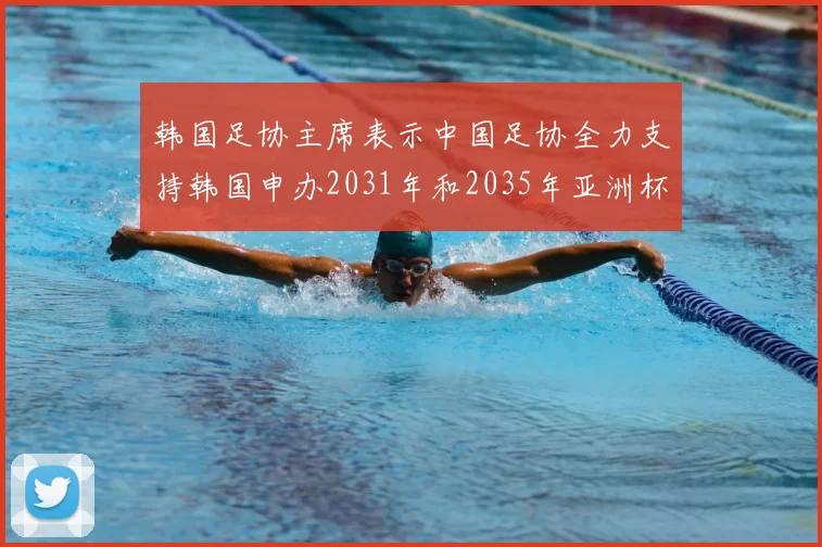 韩国足协主席表示中国足协全力支持韩国申办2031年和2035年亚洲杯赛事