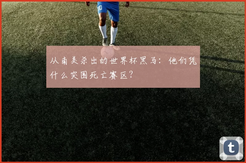 从南美杀出的世界杯黑马：他们凭什么突围死亡赛区？