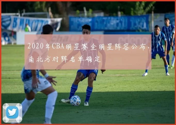 2020年CBA明星赛全明星阵容公布，南北方对阵名单确定