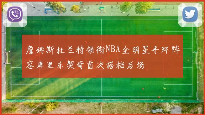 詹姆斯杜兰特领衔NBA全明星手环阵容库里东契奇首次搭档后场