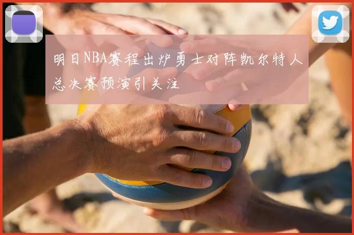 明日NBA赛程出炉勇士对阵凯尔特人总决赛预演引关注