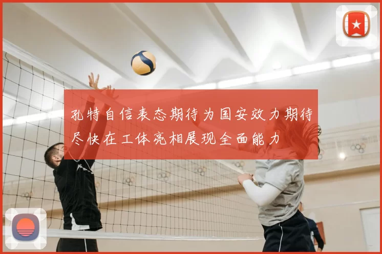 孔特自信表态期待为国安效力期待尽快在工体亮相展现全面能力