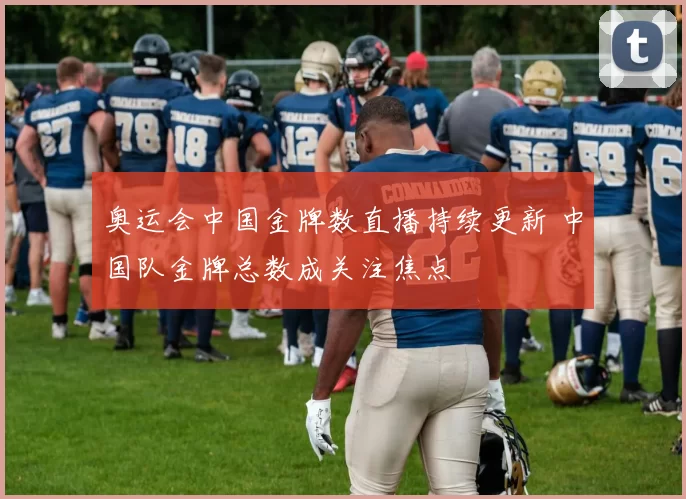 奥运会中国金牌数直播持续更新 中国队金牌总数成关注焦点