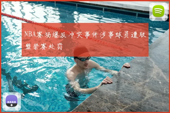 NBA赛场爆发冲突事件涉事球员遭联盟禁赛处罚