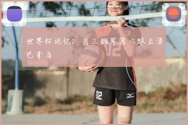 世界杯记忆:当三狮军团六球击溃巴拿马