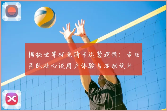 揭秘世界杯竞猜卡运营逻辑:专访团队核心谈用户体验与活动设计