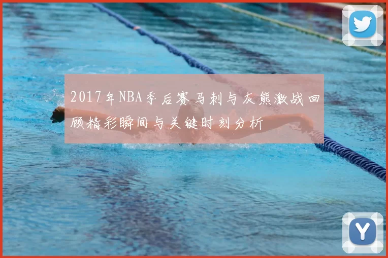 2017年NBA季后赛马刺与灰熊激战回顾精彩瞬间与关键时刻分析