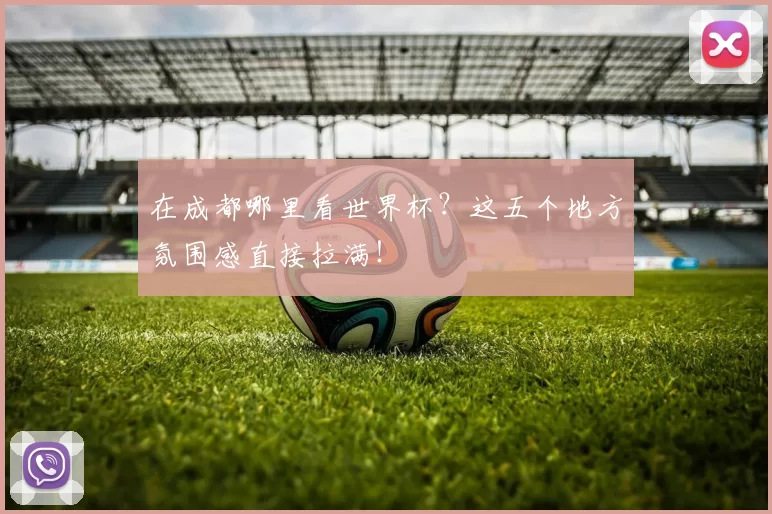 在成都哪里看世界杯？这五个地方氛围感直接拉满！