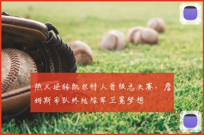 热火逆转凯尔特人晋级总决赛，詹姆斯率队终结绿军卫冕梦想