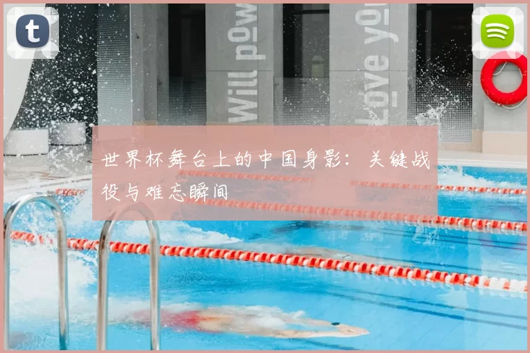 世界杯舞台上的中国身影：关键战役与难忘瞬间