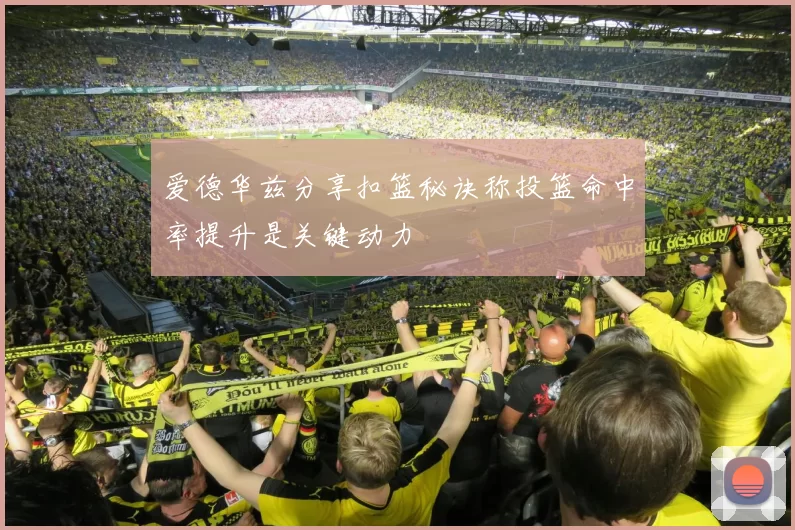 爱德华兹分享扣篮秘诀称投篮命中率提升是关键动力