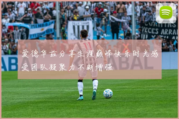 爱德华兹分享生涯巅峰快乐时光感受团队凝聚力不断增强