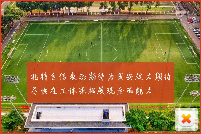 孔特自信表态期待为国安效力期待尽快在工体亮相展现全面能力