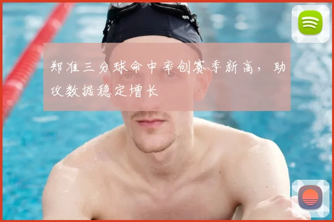 郑准三分球命中率创赛季新高,助攻数据稳定增长