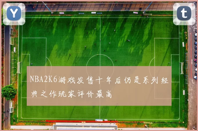 NBA2K6游戏发售十年后仍是系列经典之作玩家评价最高