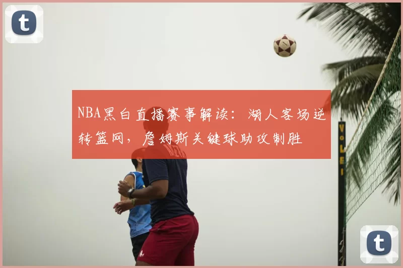 NBA黑白直播赛事解读：湖人客场逆转篮网，詹姆斯关键球助攻制胜