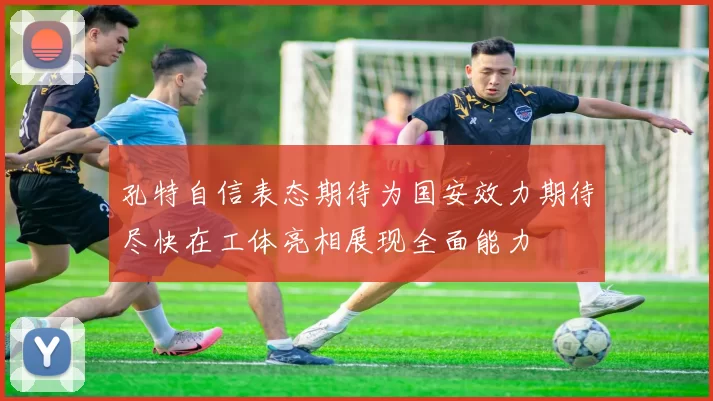 孔特自信表态期待为国安效力期待尽快在工体亮相展现全面能力