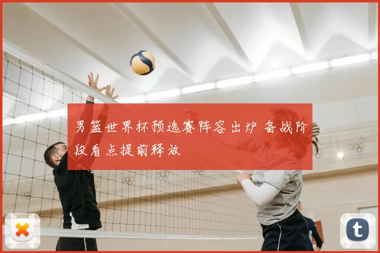 男篮世界杯预选赛阵容出炉 备战阶段看点提前释放