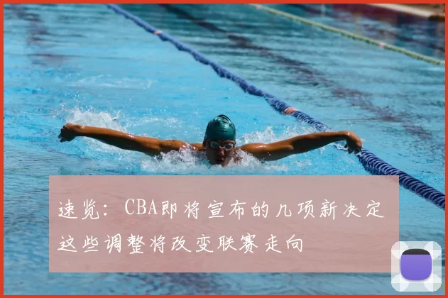 速览：CBA即将宣布的几项新决定 这些调整将改变联赛走向