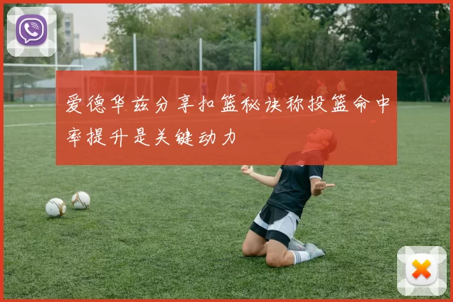 爱德华兹分享扣篮秘诀称投篮命中率提升是关键动力