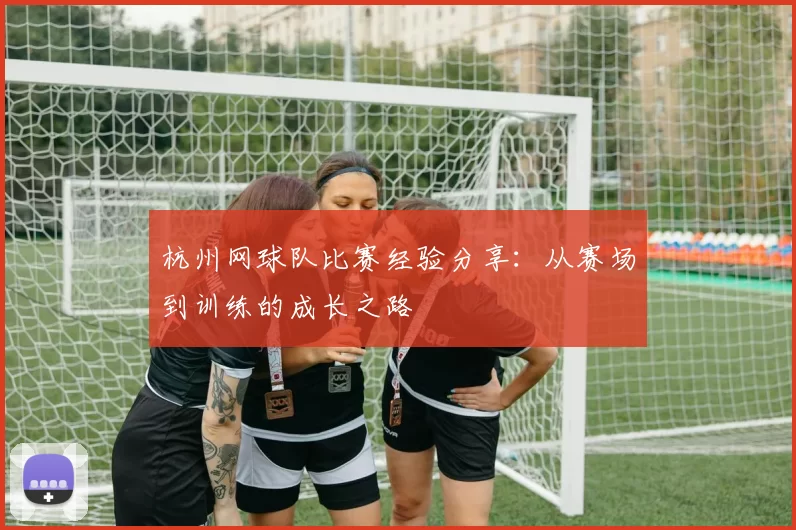 杭州网球队比赛经验分享：从赛场到训练的成长之路