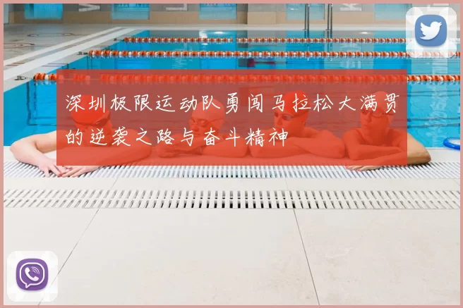 深圳极限运动队勇闯马拉松大满贯的逆袭之路与奋斗精神