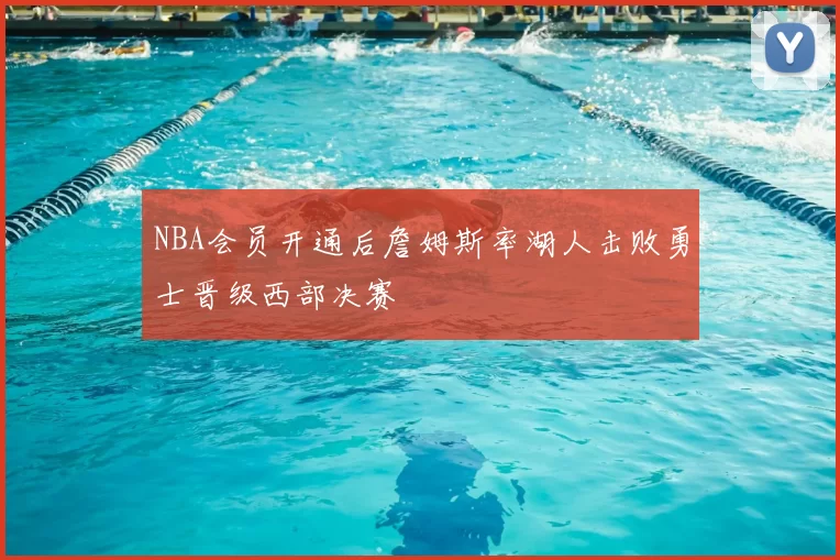 NBA会员开通后詹姆斯率湖人击败勇士晋级西部决赛