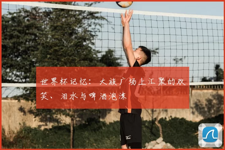 世界杯记忆：大族广场上汇聚的欢笑、泪水与啤酒泡沫