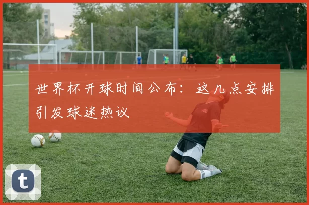 世界杯开球时间公布：这几点安排引发球迷热议