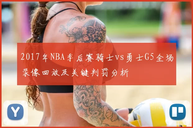 2017年NBA季后赛骑士vs勇士G5全场录像回放及关键判罚分析