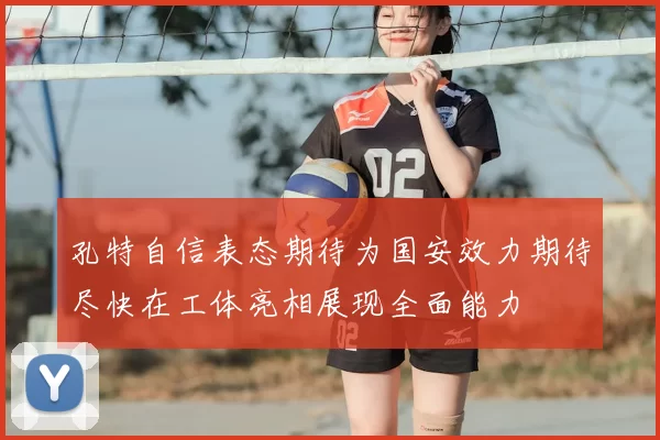 孔特自信表态期待为国安效力期待尽快在工体亮相展现全面能力