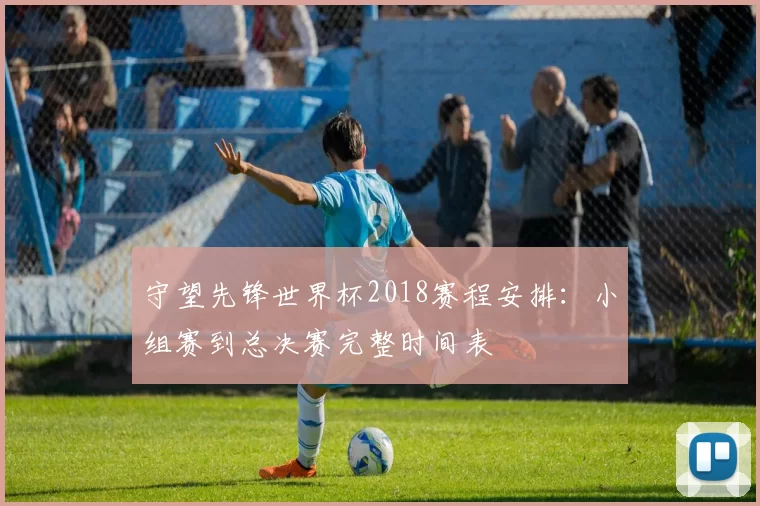 守望先锋世界杯2018赛程安排：小组赛到总决赛完整时间表