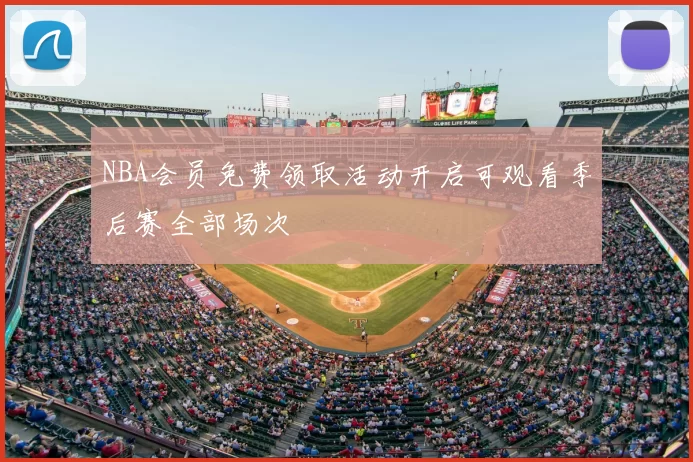 NBA会员免费领取活动开启可观看季后赛全部场次