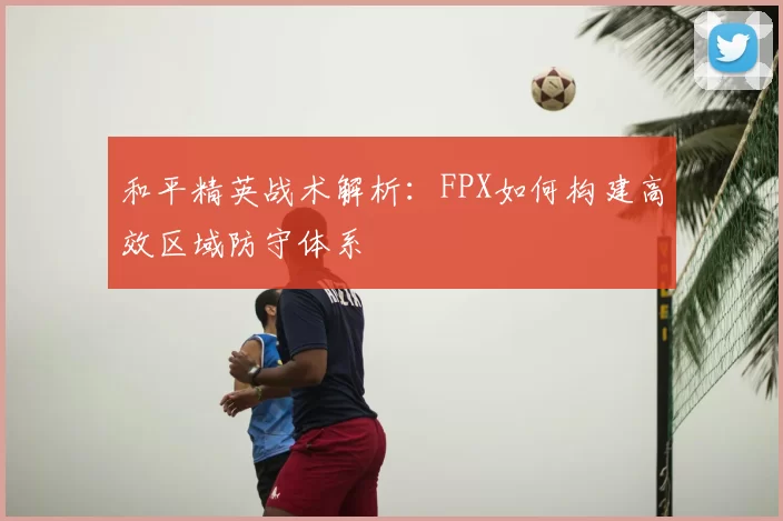 和平精英战术解析：FPX如何构建高效区域防守体系