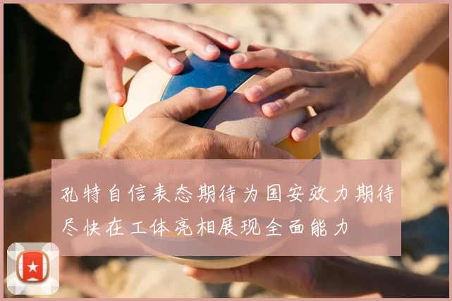 孔特自信表态期待为国安效力期待尽快在工体亮相展现全面能力