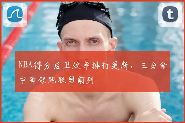 NBA得分后卫效率排行更新，三分命中率领跑联盟前列
