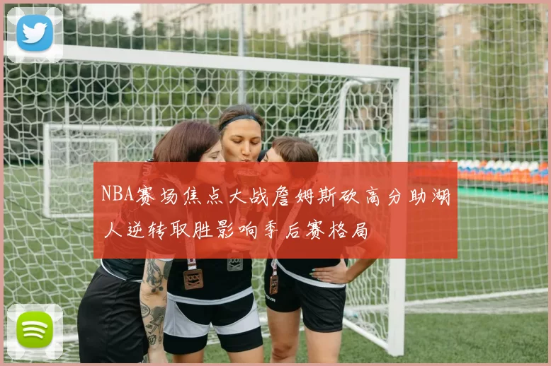 NBA赛场焦点大战詹姆斯砍高分助湖人逆转取胜影响季后赛格局