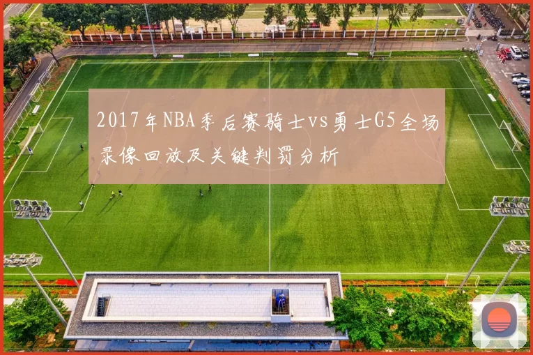 2017年NBA季后赛骑士vs勇士G5全场录像回放及关键判罚分析