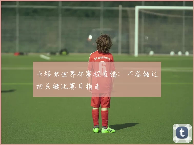 卡塔尔世界杯赛程直播:不容错过的关键比赛日指南