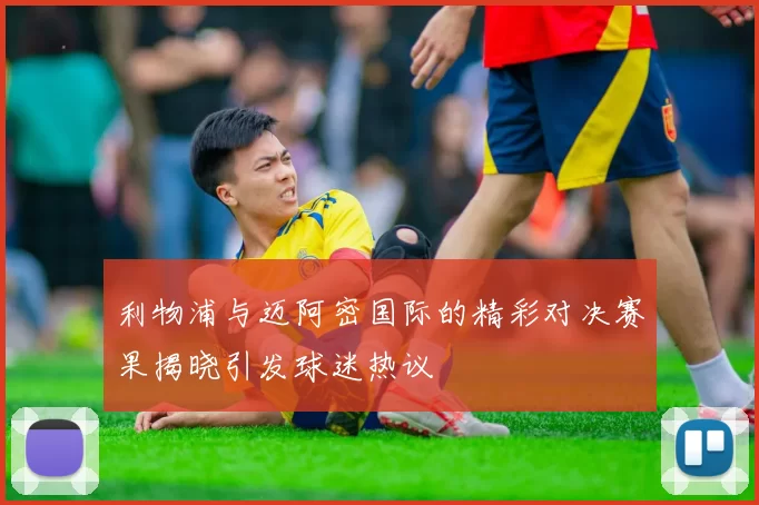 利物浦与迈阿密国际的精彩对决赛果揭晓引发球迷热议