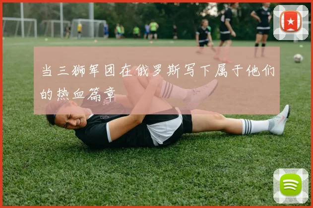当三狮军团在俄罗斯写下属于他们的热血篇章